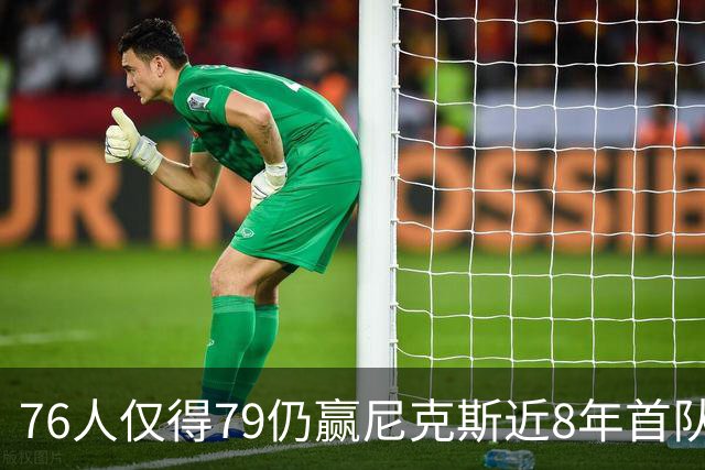 76人仅得79仍赢尼克斯近8年首队 篮网大胜骑士
